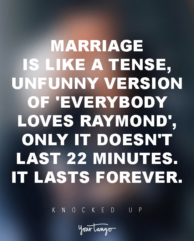Marriage is like a tense, unfunny version of 'Everybody Loves Raymond', only it doesn't last 22 minutes. It lasts forever. Knocked Up