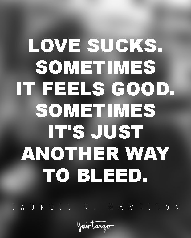 Love sucks. Sometimes it feels good. Sometimes it's just another way to bleed. Laurell K. Hamilton