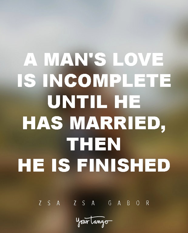 A man's love is incomplete until he has married, then he is finished. Zsa Zsa Gabor